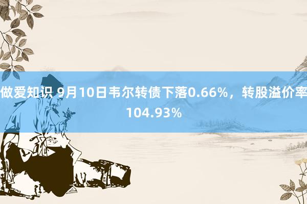 做爱知识 9月10日韦尔转债下落0.66%,转股溢价率104.93%