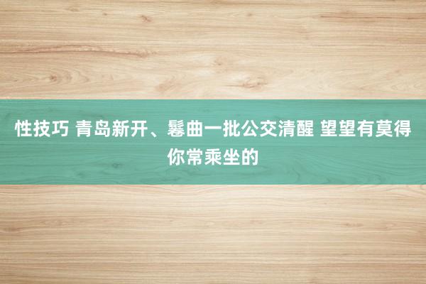 性技巧 青岛新开、鬈曲一批公交清醒 望望有莫得你常乘坐的