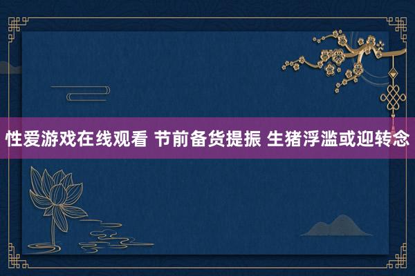 性爱游戏在线观看 节前备货提振 生猪浮滥或迎转念