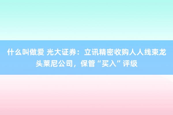 什么叫做爱 光大证券：立讯精密收购人人线束龙头莱尼公司，保管“买入”评级