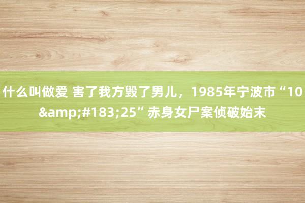 什么叫做爱 害了我方毁了男儿，1985年宁波市“10&#183;25”赤身女尸案侦破始末