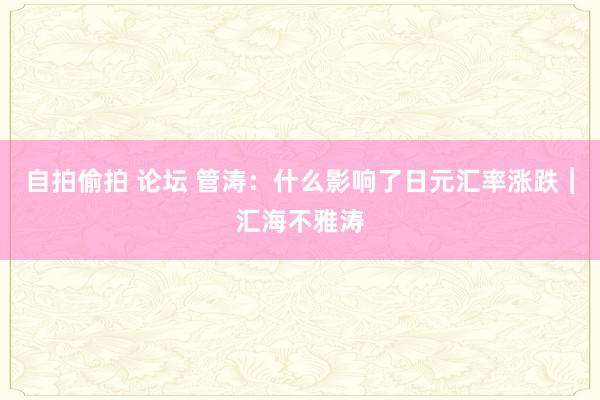 自拍偷拍 论坛 管涛：什么影响了日元汇率涨跌︱汇海不雅涛