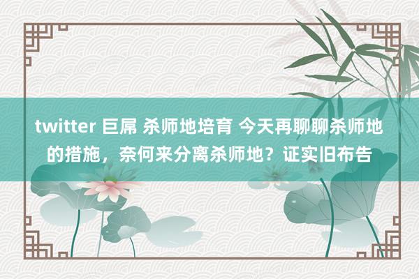 twitter 巨屌 杀师地培育 今天再聊聊杀师地的措施,奈何来分离杀师地?证实旧布告