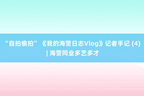 “自拍偷拍” 《我的海警日志Vlog》记者手记 (4) | 海警同业多艺多才