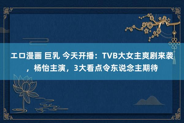 エロ漫画 巨乳 今天开播：TVB大女主爽剧来袭，杨怡主演，3大看点令东说念主期待
