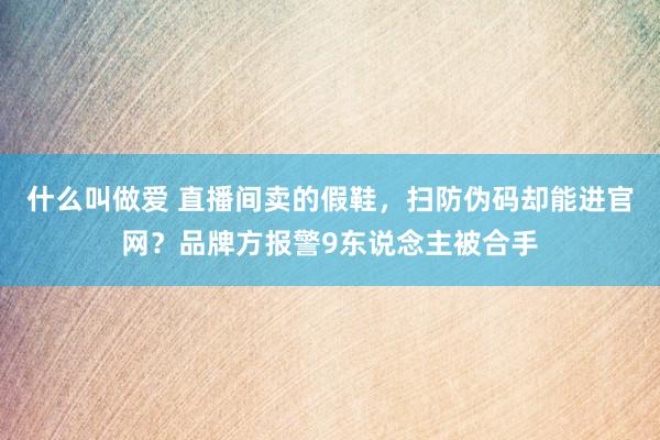 什么叫做爱 直播间卖的假鞋，扫防伪码却能进官网？品牌方报警9东说念主被合手