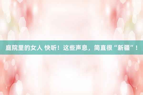 庭院里的女人 快听！这些声息，简直很“新疆”！