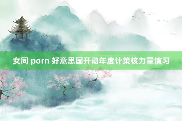 女同 porn 好意思国开动年度计策核力量演习