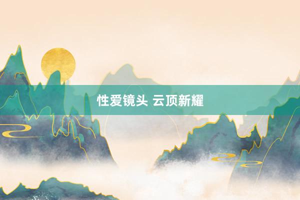 性爱镜头 云顶新耀
