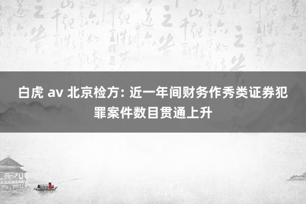 白虎 av 北京检方: 近一年间财务作秀类证券犯罪案件数目贯通上升