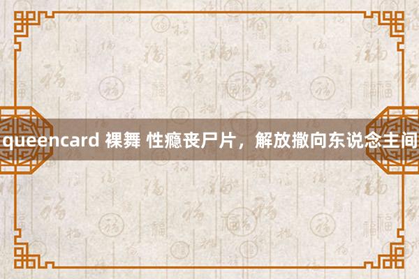 queencard 裸舞 性瘾丧尸片，解放撒向东说念主间