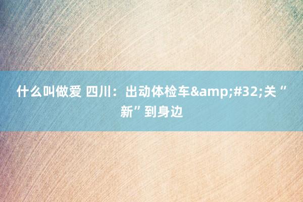 什么叫做爱 四川：出动体检车&#32;关“新”到身边