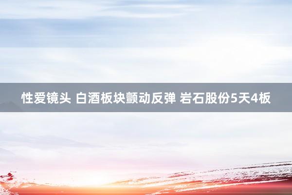 性爱镜头 白酒板块颤动反弹 岩石股份5天4板