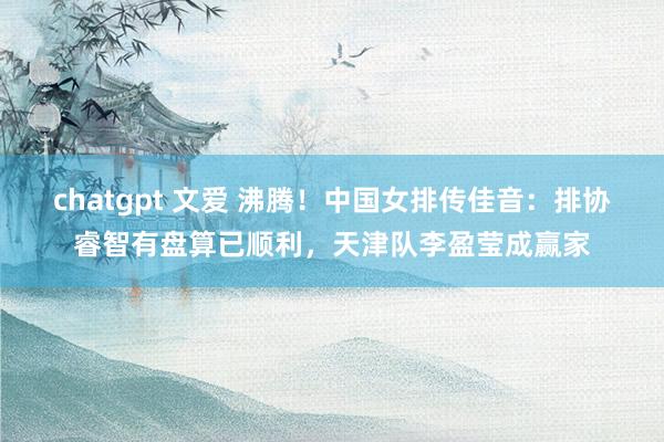 chatgpt 文爱 沸腾！中国女排传佳音：排协睿智有盘算已顺利，天津队李盈莹成赢家