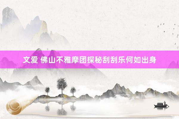 文爱 佛山不雅摩团探秘刮刮乐何如出身