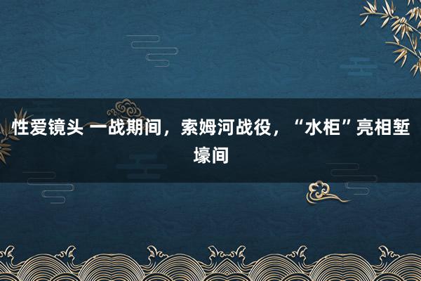 性爱镜头 一战期间，索姆河战役，“水柜”亮相堑壕间