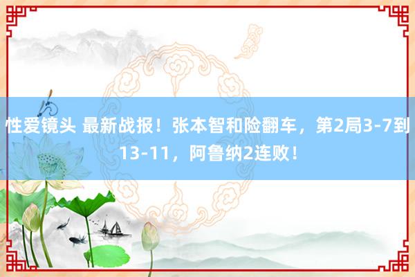 性爱镜头 最新战报！张本智和险翻车，第2局3-7到13-11，阿鲁纳2连败！