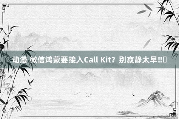 动漫 微信鸿蒙要接入Call Kit?别寂静太早‼️