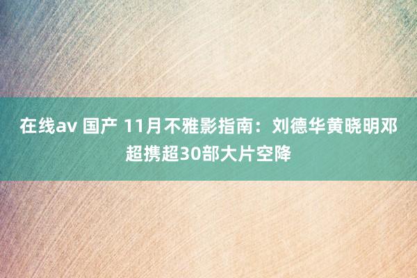 在线av 国产 11月不雅影指南：刘德华黄晓明邓超携超30部大片空降