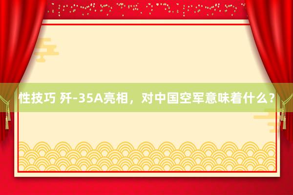 性技巧 歼-35A亮相，对中国空军意味着什么？