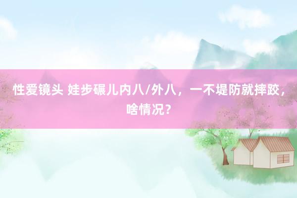 性爱镜头 娃步碾儿内八/外八，一不堤防就摔跤，啥情况？
