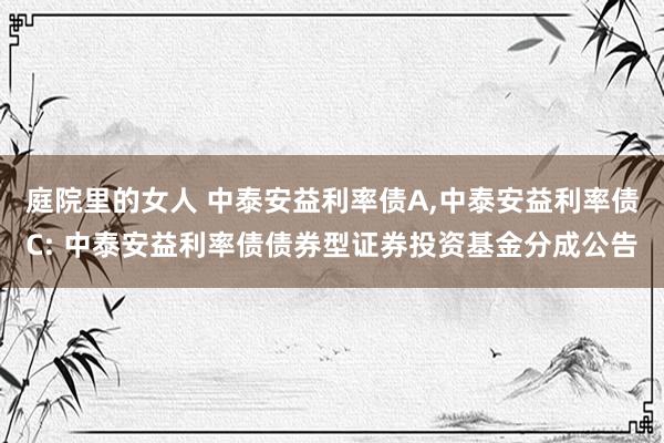 庭院里的女人 中泰安益利率债A,中泰安益利率债C: 中泰安益利率债债券型证券投资基金分成公告