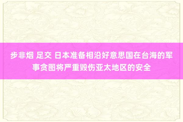 步非烟 足交 日本准备相沿好意思国在台海的军事贪图将严重毁伤亚太地区的安全