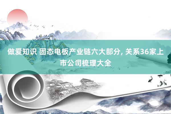 做爱知识 固态电板产业链六大部分， 关系36家上市公司梳理大全