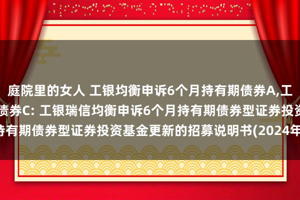 庭院里的女人 工银均衡申诉6个月持有期债券A,工银均衡申诉6个月持有期债券C: 工银瑞信均衡申诉6个月持有期债券型证券投资基金更新的招募说明书(2024年第3号)