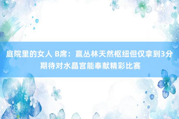 庭院里的女人 B席：赢丛林天然枢纽但仅拿到3分 期待对水晶宫能奉献精彩比赛