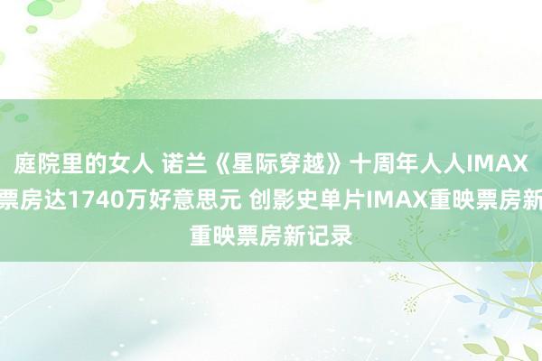 庭院里的女人 诺兰《星际穿越》十周年人人IMAX重映票房达1740万好意思元 创影史单片IMAX重映票房新记录