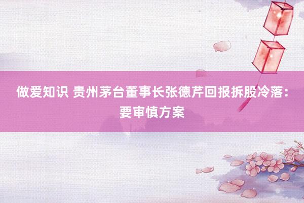 做爱知识 贵州茅台董事长张德芹回报拆股冷落:要审慎方案