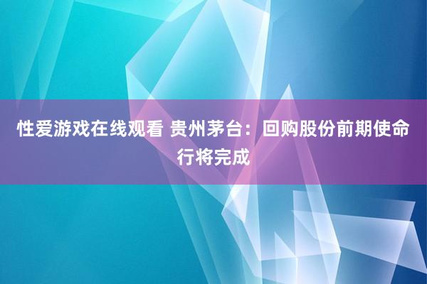 性爱游戏在线观看 贵州茅台：回购股份前期使命行将完成