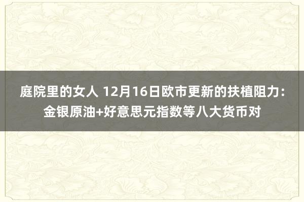 庭院里的女人 12月16日欧市更新的扶植阻力：金银原油+好意思元指数等八大货币对