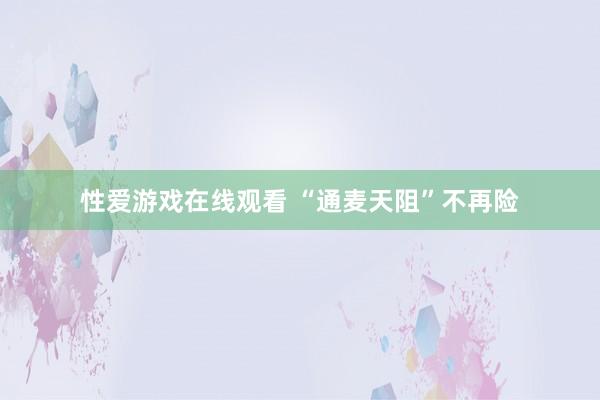 性爱游戏在线观看 “通麦天阻”不再险