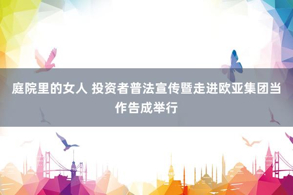 庭院里的女人 投资者普法宣传暨走进欧亚集团当作告成举行