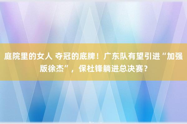 庭院里的女人 夺冠的底牌！广东队有望引进“加强版徐杰”，保杜锋躺进总决赛？