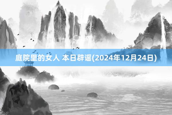 庭院里的女人 本日辟谣(2024年12月24日)