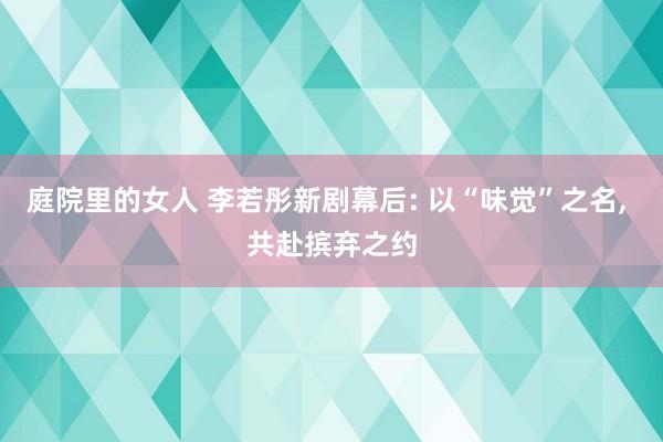 庭院里的女人 李若彤新剧幕后: 以“味觉”之名， 共赴摈弃之约
