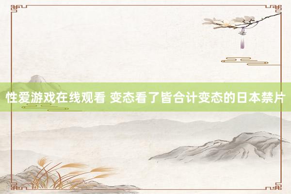 性爱游戏在线观看 变态看了皆合计变态的日本禁片