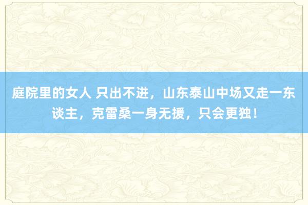 庭院里的女人 只出不进，山东泰山中场又走一东谈主，克雷桑一身无援，只会更独！