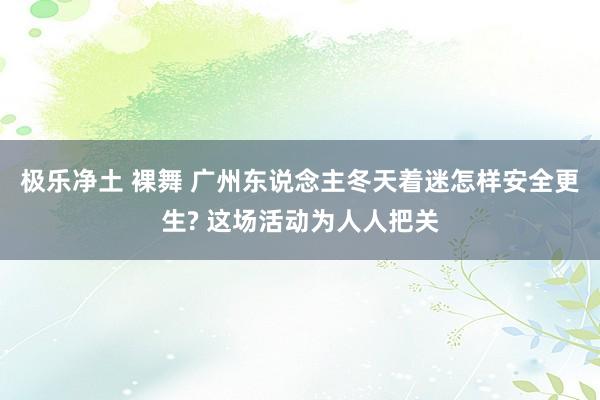 极乐净土 裸舞 广州东说念主冬天着迷怎样安全更生? 这场活动为人人把关