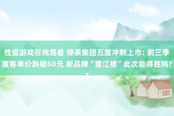 性爱游戏在线观看 绿茶集团五度冲刺上市: 前三季度客单价跌破60元 新品牌“望江楼”此次能得胜吗?
