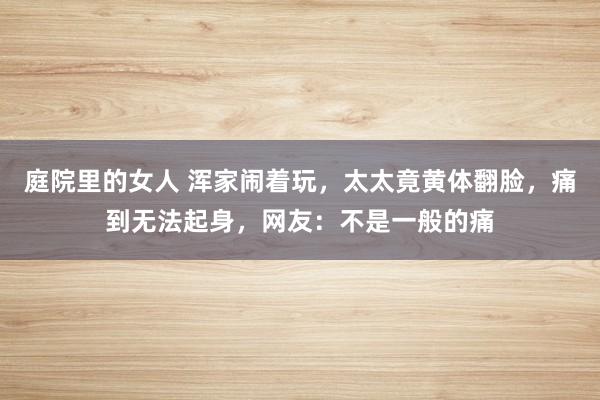 庭院里的女人 浑家闹着玩，太太竟黄体翻脸，痛到无法起身，网友：不是一般的痛