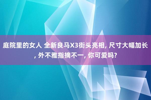 庭院里的女人 全新良马X3街头亮相， 尺寸大幅加长， 外不雅指摘不一， 你可爱吗?
