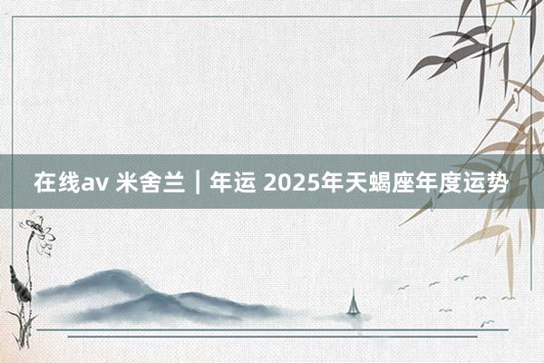 在线av 米舍兰︱年运 2025年天蝎座年度运势