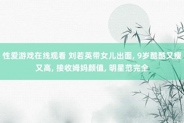 性爱游戏在线观看 刘若英带女儿出面， 9岁酷酷又瘦又高， 接收姆妈颜值， 明星范完全