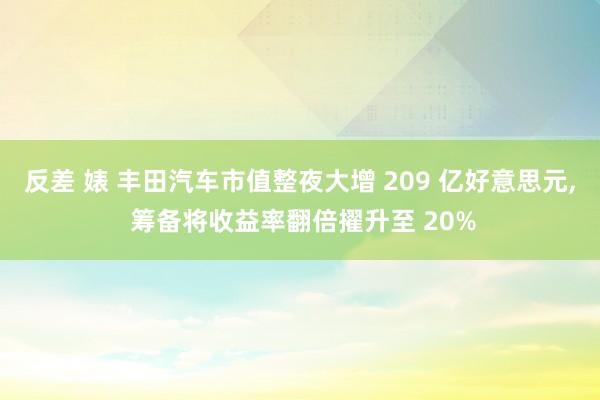 反差 婊 丰田汽车市值整夜大增 209 亿好意思元， 筹备将收益率翻倍擢升至 20%