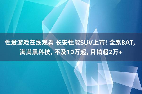 性爱游戏在线观看 长安性能SUV上市! 全系8AT， 满满黑科技， 不及10万起， 月销超2万+