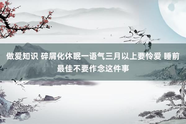 做爱知识 碎屑化休眠一语气三月以上要怜爱 睡前最佳不要作念这件事